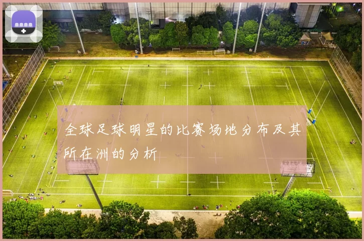 全球足球明星的比赛场地分布及其所在洲的分析