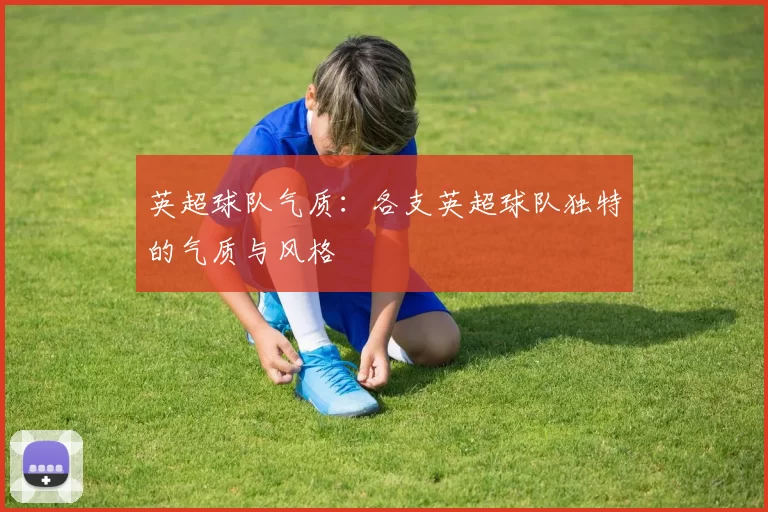英超球队气质：各支英超球队独特的气质与风格
