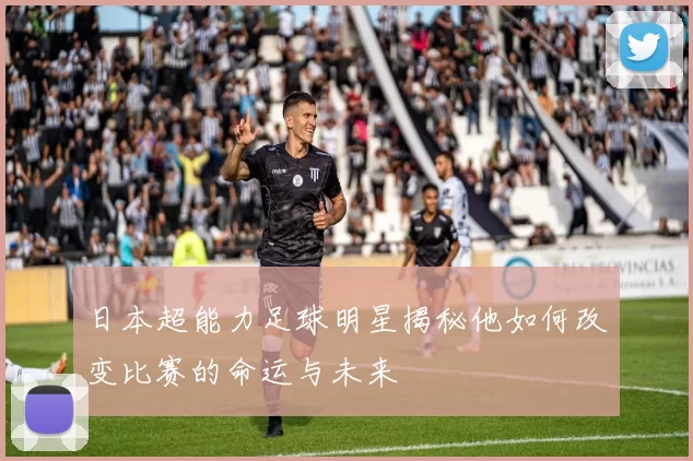 日本超能力足球明星揭秘他如何改变比赛的命运与未来