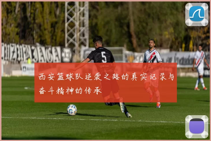 西安篮球队逆袭之路的真实记录与奋斗精神的传承