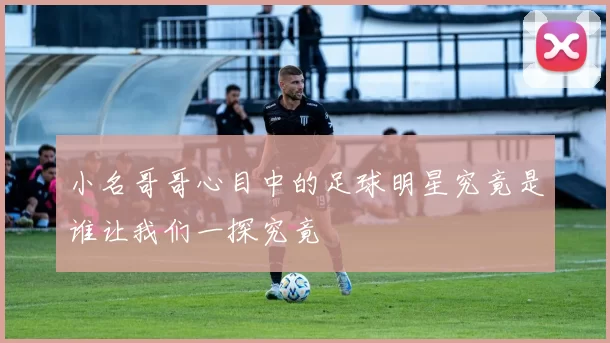 小名哥哥心目中的足球明星究竟是谁让我们一探究竟