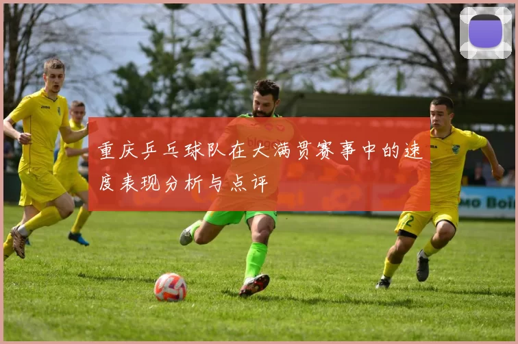 重庆乒乓球队在大满贯赛事中的速度表现分析与点评
