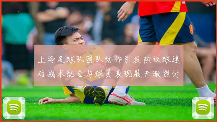 上海足球队团队协作引发热议球迷对战术配合与球员表现展开激烈讨论