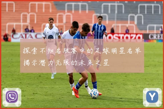 探索不知名联赛中的足球明星名单揭示潜力无限的未来之星