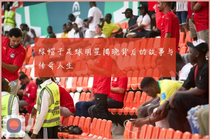 绿帽子足球明星揭晓背后的故事与传奇人生