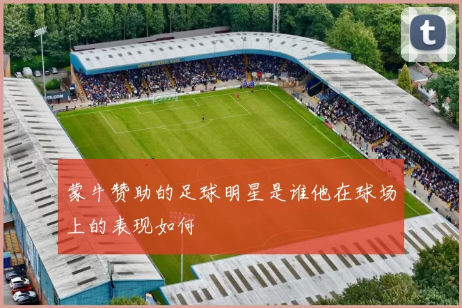 蒙牛赞助的足球明星是谁他在球场上的表现如何