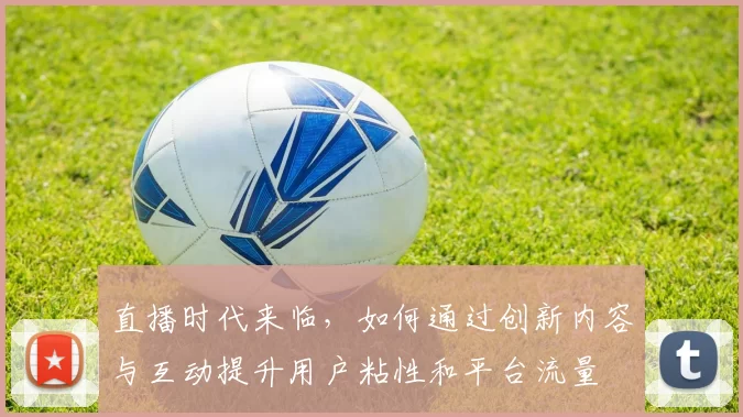 直播时代来临，如何通过创新内容与互动提升用户粘性和平台流量