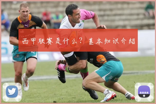 西甲联赛是什么？基本知识介绍