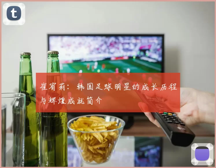 崔宥莉：韩国足球明星的成长历程与辉煌成就简介