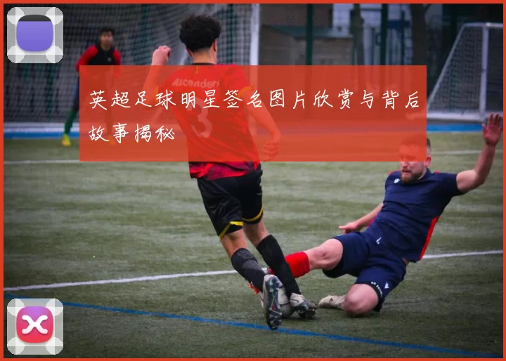 英超足球明星签名图片欣赏与背后故事揭秘