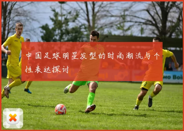中国足球明星发型的时尚潮流与个性表达探讨