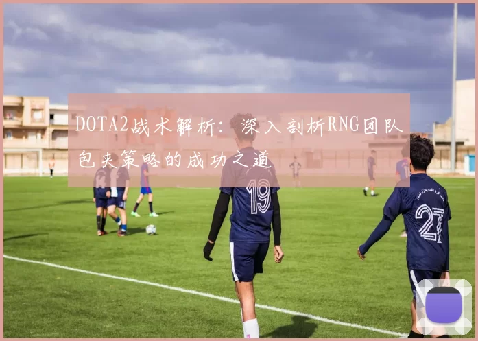 DOTA2战术解析：深入剖析RNG团队包夹策略的成功之道