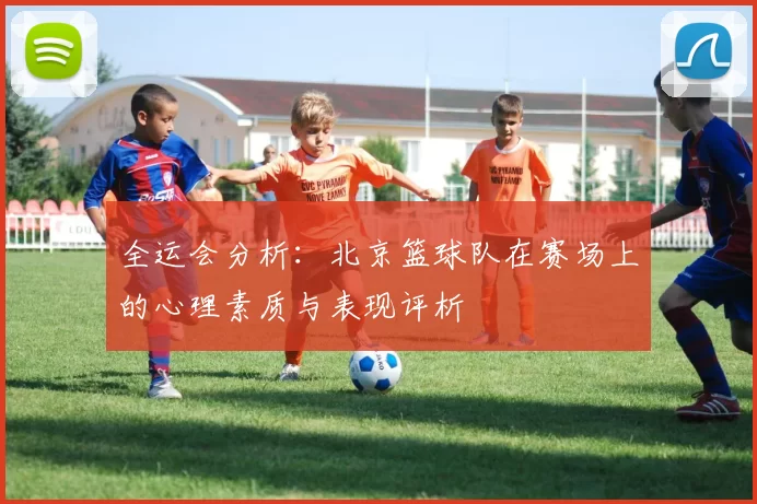 全运会分析：北京篮球队在赛场上的心理素质与表现评析