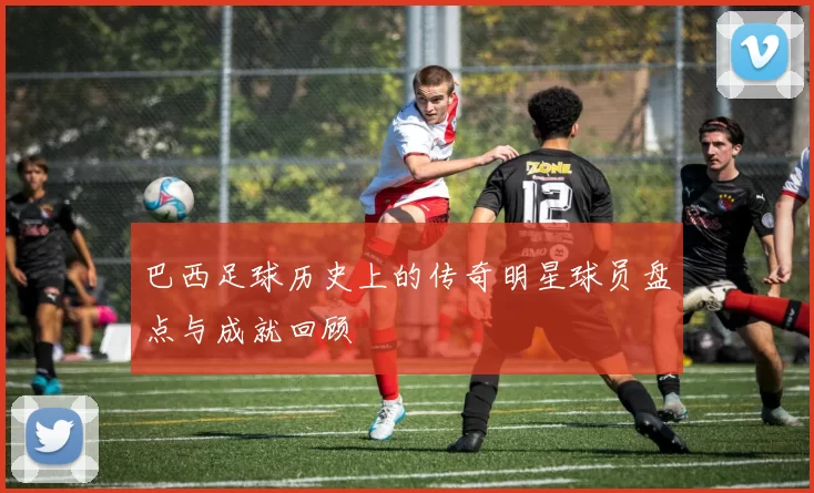 巴西足球历史上的传奇明星球员盘点与成就回顾