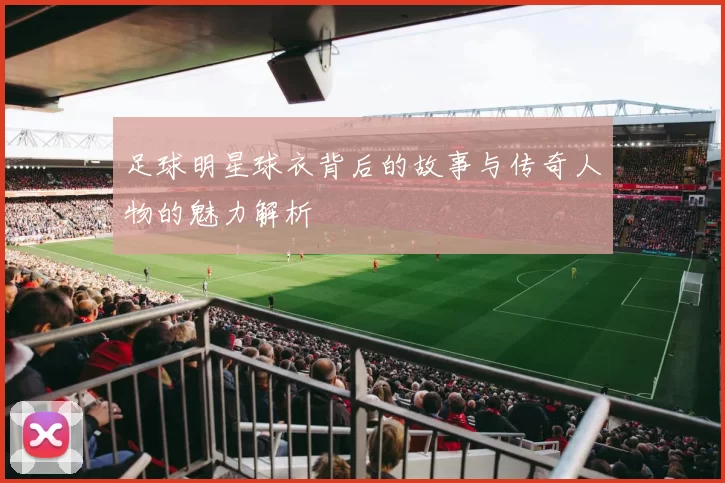 足球明星球衣背后的故事与传奇人物的魅力解析