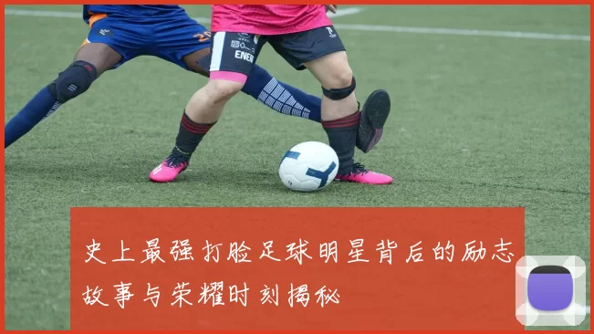 史上最强打脸足球明星背后的励志故事与荣耀时刻揭秘