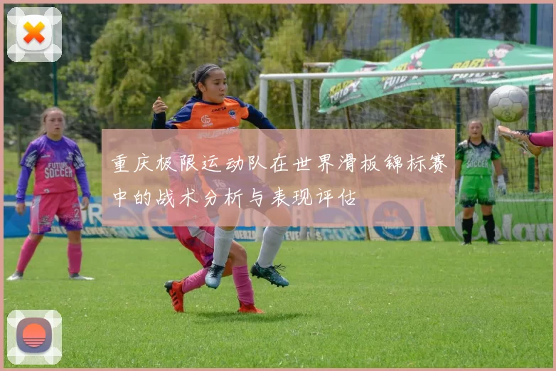 重庆极限运动队在世界滑板锦标赛中的战术分析与表现评估