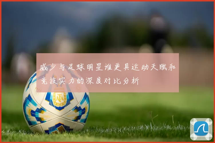 威少与足球明星谁更具运动天赋和竞技实力的深度对比分析