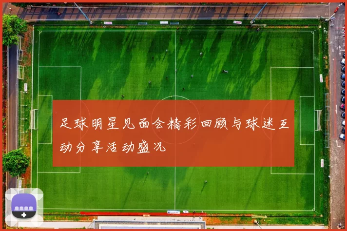 足球明星见面会精彩回顾与球迷互动分享活动盛况