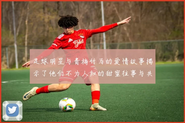 足球明星与青梅竹马的爱情故事揭示了他们不为人知的甜蜜往事与共同成长的旅程