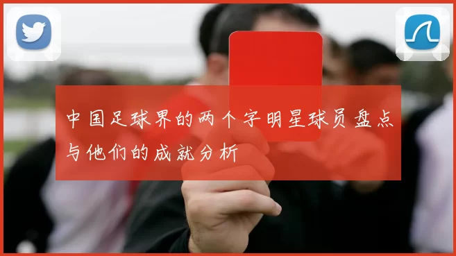 中国足球界的两个字明星球员盘点与他们的成就分析