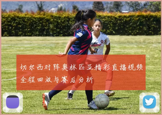 切尔西对阵奥林匹亚精彩直播视频全程回放与赛后分析
