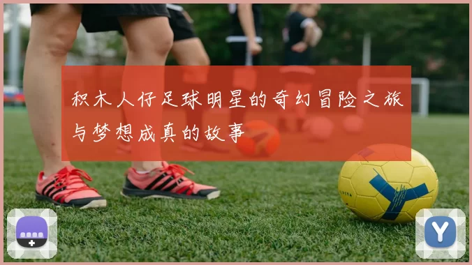 积木人仔足球明星的奇幻冒险之旅与梦想成真的故事