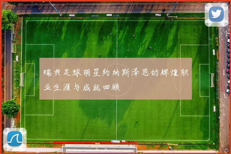 瑞典足球明星约纳斯泽恩的辉煌职业生涯与成就回顾
