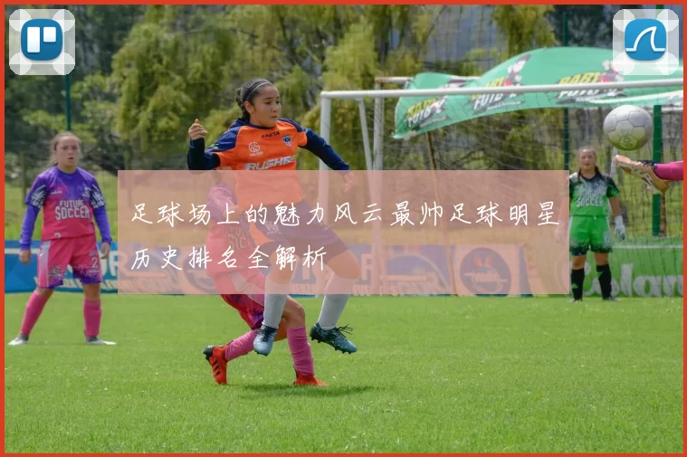 足球场上的魅力风云最帅足球明星历史排名全解析