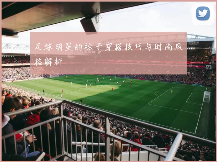 足球明星的袜子穿搭技巧与时尚风格解析