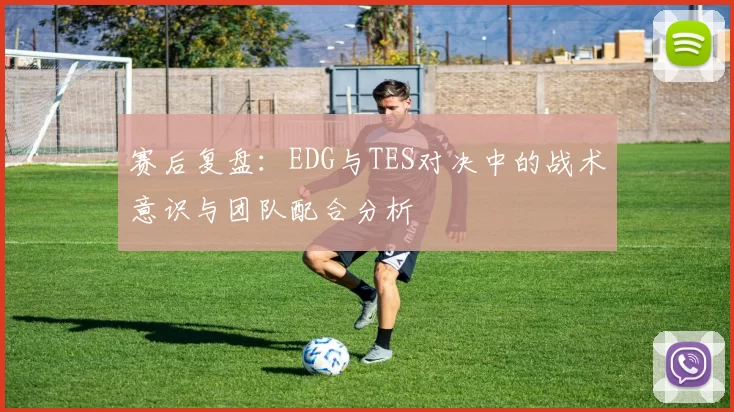 赛后复盘：EDG与TES对决中的战术意识与团队配合分析