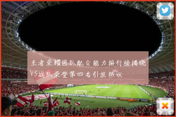 王者荣耀团队配合能力排行榜揭晓V5战队荣登第四名引发热议