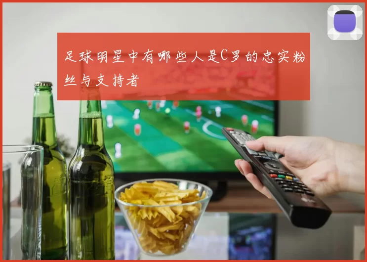 足球明星中有哪些人是C罗的忠实粉丝与支持者