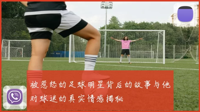被惹怒的足球明星背后的故事与他对球迷的真实情感揭秘