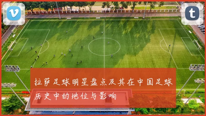 拉萨足球明星盘点及其在中国足球历史中的地位与影响