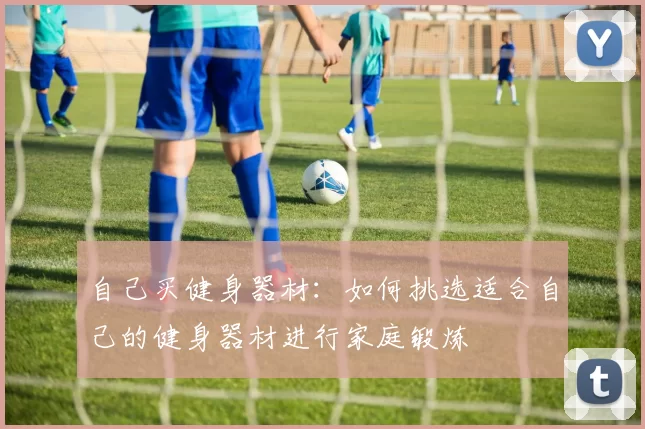 自己买健身器材：如何挑选适合自己的健身器材进行家庭锻炼