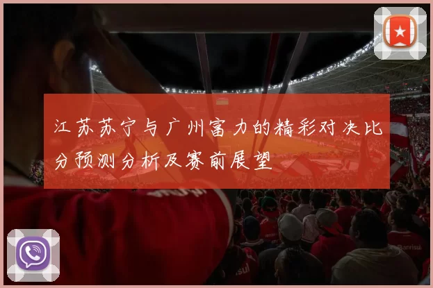 江苏苏宁与广州富力的精彩对决比分预测分析及赛前展望