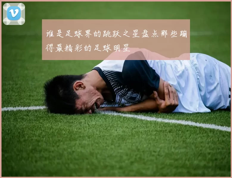 谁是足球界的跳跃之星盘点那些蹦得最精彩的足球明星