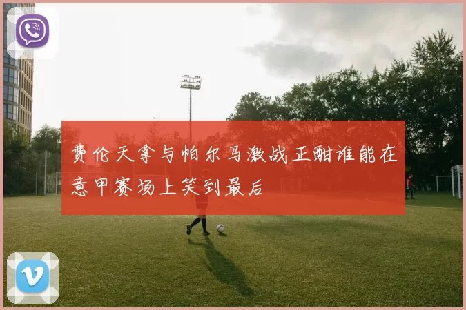 费伦天拿与帕尔马激战正酣谁能在意甲赛场上笑到最后