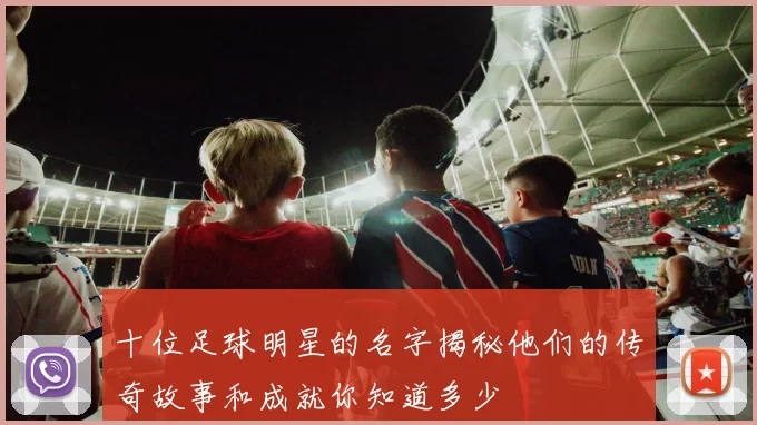 十位足球明星的名字揭秘他们的传奇故事和成就你知道多少