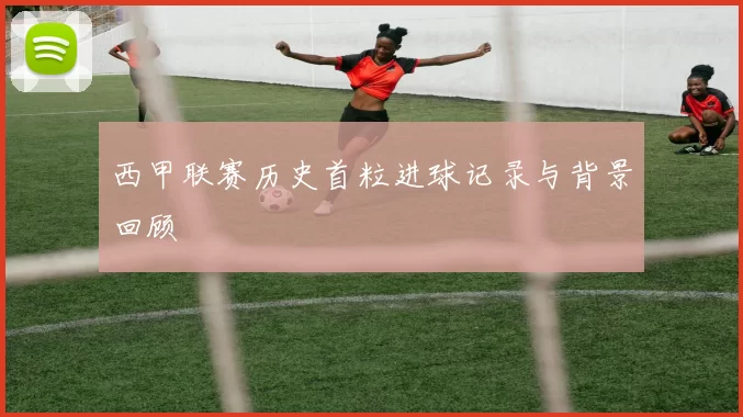 西甲联赛历史首粒进球记录与背景回顾