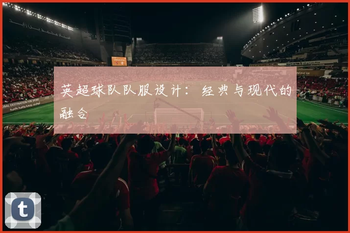 英超球队队服设计：经典与现代的融合