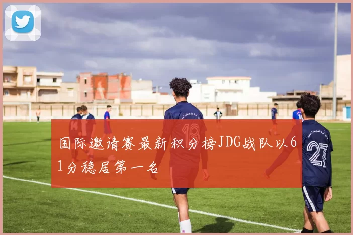 国际邀请赛最新积分榜JDG战队以61分稳居第一名
