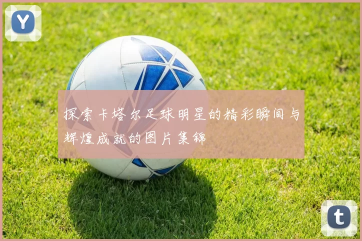 探索卡塔尔足球明星的精彩瞬间与辉煌成就的图片集锦