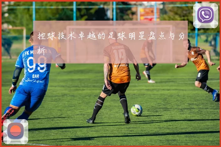 控球技术卓越的足球明星盘点与分析