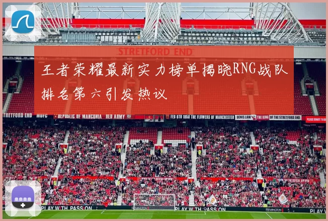 王者荣耀最新实力榜单揭晓RNG战队排名第六引发热议