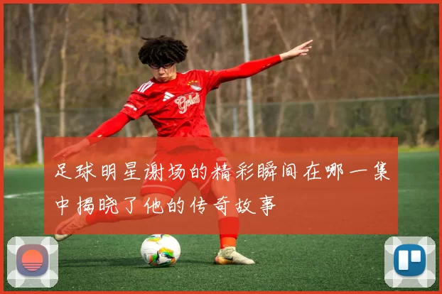 足球明星谢场的精彩瞬间在哪一集中揭晓了他的传奇故事