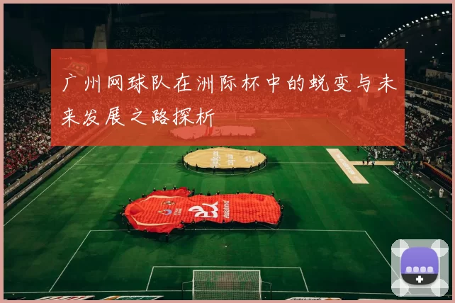 广州网球队在洲际杯中的蜕变与未来发展之路探析