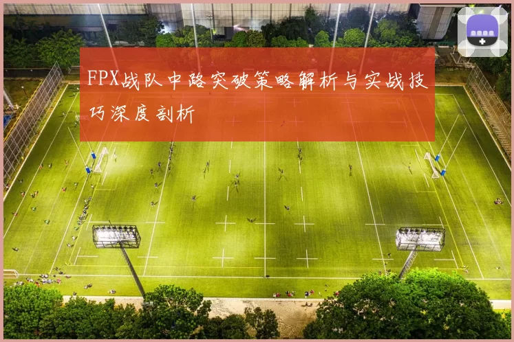 FPX战队中路突破策略解析与实战技巧深度剖析