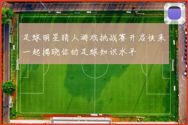 足球明星猜人游戏挑战赛开启快来一起揭晓你的足球知识水平